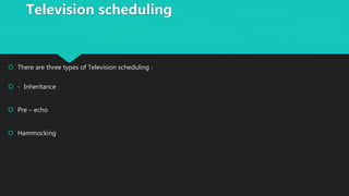  There are three types of Television scheduling :
 - Inheritance
 Pre – echo
 Hammocking
Television scheduling
 