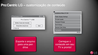 Carregue o
conteúdo em seu
TV e pronto!
Exporte o arquivo
para uma pen
drive
 