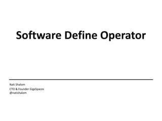 Software Define Operator
Nati Shalom
CTO & Founder GigaSpaces
@natishalom
 