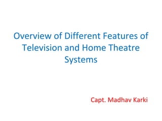 Overview of Different Features of
Television and Home Theatre
Systems

Capt. Madhav Karki

 
