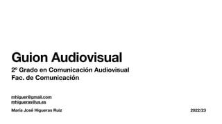 María José Higueras Ruiz 2022/23
Guion Audiovisual
2º Grado en Comunicación Audiovisual
Fac. de Comunicación
mhiguer@gmail.com
mhigueras@us.es
 
