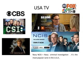 USA TV
Navy NCIS = Navy criminal investigation . It´s the
most popular serie in the U.S.A .
 