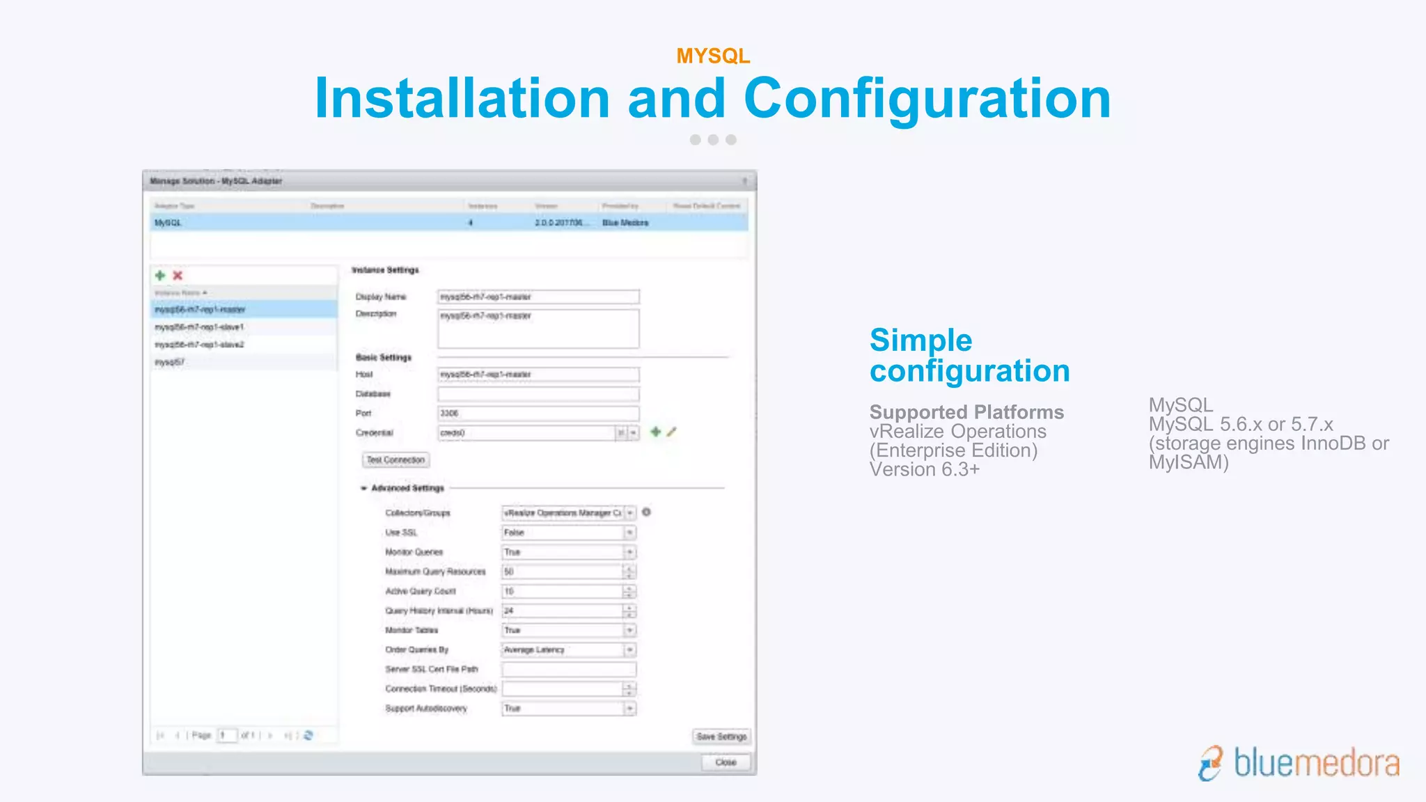 Installation and Configuration
MYSQL
Simple
configuration
Supported Platforms
vRealize Operations
(Enterprise Edition)
Version 6.3+
MySQL
MySQL 5.6.x or 5.7.x
(storage engines InnoDB or
MyISAM)
 