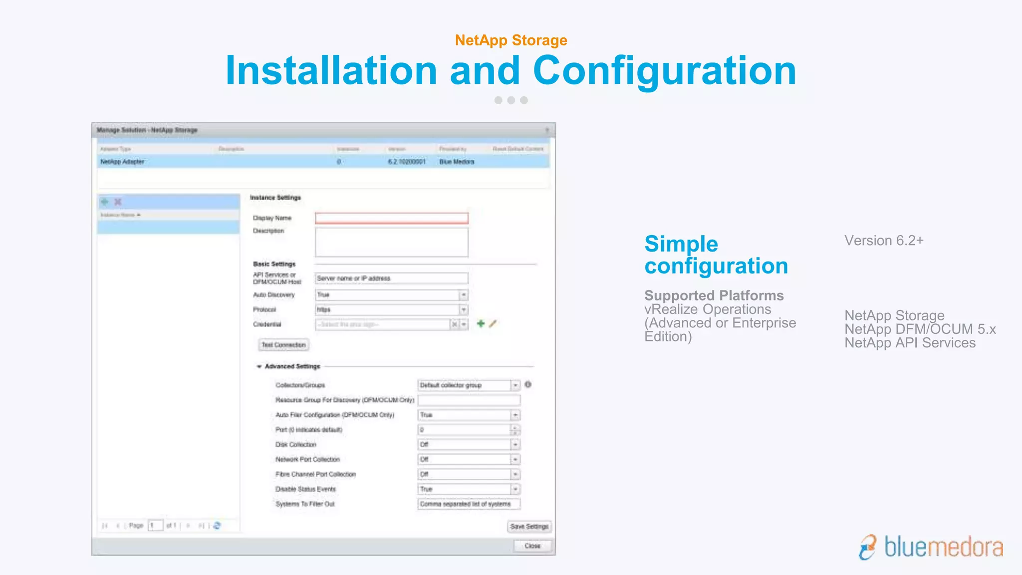 Installation and Configuration
NetApp Storage
Simple
configuration
Supported Platforms
vRealize Operations
(Advanced or Enterprise
Edition)
Version 6.2+
NetApp Storage
NetApp DFM/OCUM 5.x
NetApp API Services
 
