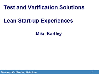 Test and Verification Solutions

  Lean Start-up Experiences

                             Mike Bartley




Test and Verification Solutions             1
 