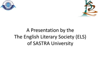 A Presentation by the
The English Literary Society (ELS)
     of SASTRA University
 