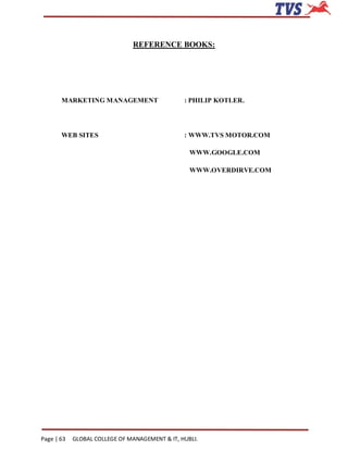 REFERENCE BOOKS:




       MARKETING MANAGEMENT                     : PHILIP KOTLER.




       WEB SITES                                : WWW.TVS MOTOR.COM

                                                  WWW.GOOGLE.COM

                                                  WWW.OVERDIRVE.COM




Page | 63   GLOBAL COLLEGE OF MANAGEMENT & IT, HUBLI.
 