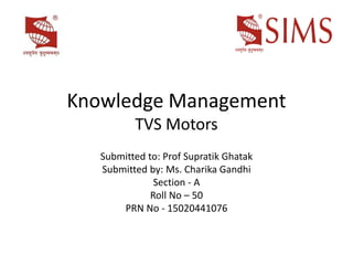 Knowledge Management
TVS Motors
Submitted to: Prof Supratik Ghatak
Submitted by: Ms. Charika Gandhi
Section - A
Roll No – 50
PRN No - 15020441076
 