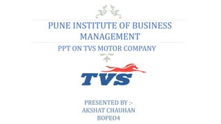PUNE INSTITUTE OF BUSINESS
MANAGEMENT
PPT ON TVS MOTOR COMPANY
PRESENTED BY :-
AKSHAT CHAUHAN
BOPEO4
 