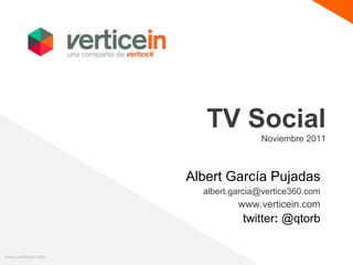 TV Social Noviembre 2011 www.verticein.com Albert García Pujadas [email_address] www.verticein.com twitter :  @qtorb 