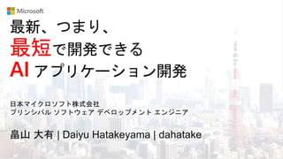 最新、つまり、
最短で開発できる
AI アプリケーション開発
畠山 大有 | Daiyu Hatakeyama | dahatake
日本マイクロソフト株式会社
プリンシパル ソフトウェア デベロップメント エンジニア
 