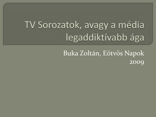 TV Sorozatok, avagy a médialegaddiktívabb ága Buka Zoltán, Eötvös Napok 2009 