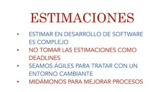 ESTIMACIONES
• ESTIMAR EN DESARROLLO DE SOFTWARE
ES COMPLEJO
• NO TOMAR LAS ESTIMACIONES COMO
DEADLINES
• SEAMOS ÁGILES PARA TRATAR CON UN
ENTORNO CAMBIANTE
• MIDÁMONOS PARA MEJORAR PROCESOS
 
