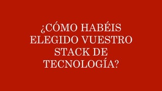 ¿CÓMO HABÉIS
ELEGIDO VUESTRO
STACK DE
TECNOLOGÍA?
 