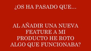¿OS HA PASADO QUE…
AL AÑADIR UNA NUEVA
FEATURE A MI
PRODUCTO HE ROTO
ALGO QUE FUNCIONABA?
 
