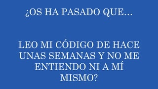 ¿OS HA PASADO QUE…
LEO MI CÓDIGO DE HACE
UNAS SEMANAS Y NO ME
ENTIENDO NI A MÍ
MISMO?
 