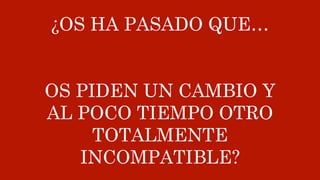 ¿OS HA PASADO QUE…
OS PIDEN UN CAMBIO Y
AL POCO TIEMPO OTRO
TOTALMENTE
INCOMPATIBLE?
 