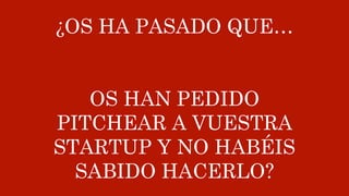 ¿OS HA PASADO QUE…
OS HAN PEDIDO
PITCHEAR A VUESTRA
STARTUP Y NO HABÉIS
SABIDO HACERLO?
 