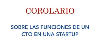 SOBRE LAS FUNCIONES DE UN
CTO EN UNA STARTUP
COROLARIO
 
