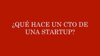¿QUÉ HACE UN CTO DE
UNA STARTUP?
 