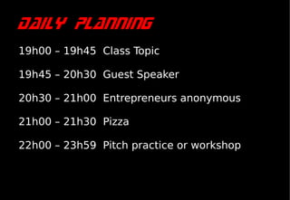 Daily planning
19h00 – 19h45 Class Topic

19h45 – 20h30 Guest Speaker

20h30 – 21h00 Entrepreneurs anonymous

21h00 – 21h30 Pizza

22h00 – 23h59 Pitch practice or workshop
 