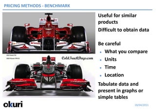 PRICING METHODS - BENCHMARK

                              Useful for similar
                              products
                              Difficult to obtain data

                              Be careful
                                What you compare


                                Units


                                Time


                                Location


                              Tabulate data and
                              present in graphs or
                              simple tables
                                               18/04/2011
 