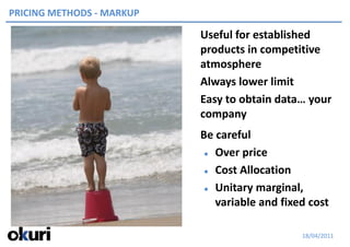 PRICING METHODS - MARKUP

                           Useful for established
                           products in competitive
                           atmosphere
                           Always lower limit
                           Easy to obtain data… your
                           company
                           Be careful
                             Over price


                             Cost Allocation


                             Unitary marginal,

                              variable and fixed cost

                                               18/04/2011
 
