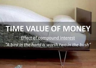 TIME VALUE OF MONEY
         Effect of compound interest
“A bird in the hand is worth two in the bush”



21/04/2011
             =                              4
 