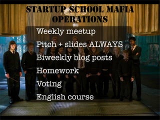 Startup school Mafia
     operations
  Weekly meetup
 Pitch + slides ALWAYS
 Biweekly blog posts
 Homework
 Voting
 English course
 