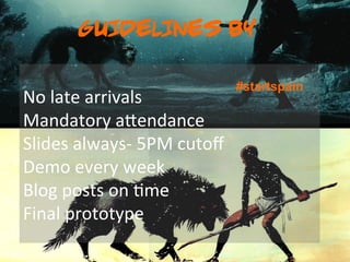 GUIDELINES BY

                                          #startspain
No	
  late	
  arrivals	
  
Mandatory	
  a1endance	
  
Slides	
  always-­‐	
  5PM	
  cutoﬀ	
  
Demo	
  every	
  week	
  
Blog	
  posts	
  on	
  @me	
  
Final	
  prototype
 