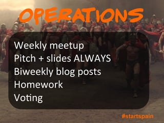Operations
Weekly	
  meetup	
  
Pitch	
  +	
  slides	
  ALWAYS	
  
Biweekly	
  blog	
  posts	
  
Homework	
  
Vo@ng	
  
                                     #startspain
 
