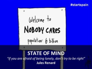 #startspain




                        STATE	
  OF	
  MIND	
  
“If	
  you	
  are	
  afraid	
  of	
  being	
  lonely,	
  don't	
  try	
  to	
  be	
  right”	
  
                                     Jules	
  Renard	
  
 