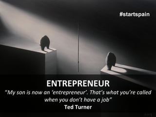 #startspain




                         ENTREPRENEUR	
  
“My	
  son	
  is	
  now	
  an	
  ‘entrepreneur’.	
  That’s	
  what	
  you’re	
  called	
  
                           when	
  you	
  don’t	
  have	
  a	
  job”	
  
                                      Ted	
  Turner	
  
 