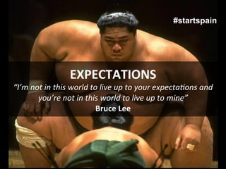 #startspain




                          EXPECTATIONS	
  
“I’m	
  not	
  in	
  this	
  world	
  to	
  live	
  up	
  to	
  your	
  expectaDons	
  and	
  
          you’re	
  not	
  in	
  this	
  world	
  to	
  live	
  up	
  to	
  mine”	
  
                                        Bruce	
  Lee	
  
 