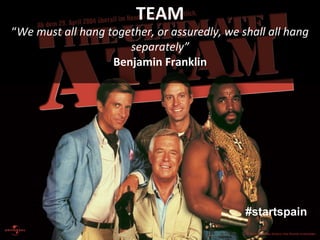 TEAM	
  
“We	
  must	
  all	
  hang	
  together,	
  or	
  assuredly,	
  we	
  shall	
  all	
  hang	
  
                                  separately”	
  
                               Benjamin	
  Franklin	
  
                                           	
  




                                                                        #startspain
 