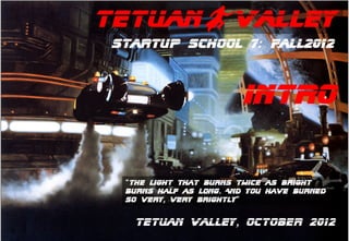 TetuaNBValley
Startup School 7: Fall2012



                        INTrO


 “The light that burns twice as bright
 burns half as long. And you have burned
 so very, very brightly”


  Tetuan Valley, OCTOber 2012
 