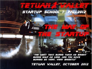 TetuanBValley
Startup School 7: Fall2012



        The way of
       the Startup


    “The light that burns twice as bright
    burns half as long. and you have
    burned so very, very brightly”

   Tetuan Valley, OCTOber 2012
 