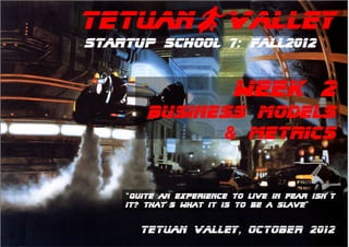 TetuanBValley
Startup School 7: Fall2012


                         WEEK 2
        business models
              & metrics


    “quite an experience to live in fear isn’t
    it? That’s what it is to be a slave”


      Tetuan Valley, OCTOber 2012
 