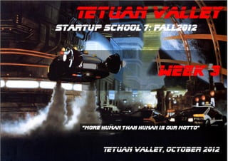 Tetuan Valley
Startup School 7: Fall2012




                           WEEK 3


    “More human than human is our motto”



          Tetuan Valley, OCTOber 2012
 