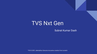 TVS Nxt Gen
Subrat Kumar Dash
TVS © 2021, talentathon Genuine innovative creation from scratch
 
