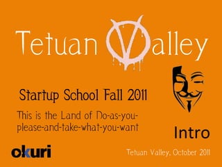 Tetuan                            alley
Startup School Fall 2011
This is the Land of Do-as-you-
please-and-take-what-you-want
                                         Intro	
  
                          Tetuan Valley, October 2011
 