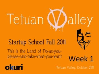 Tetuan                            alley
Startup School Fall 2011
This is the Land of Do-as-you-
please-and-take-what-you-want
                                  Week	
  1	
  
                          Tetuan Valley, October 2011
 