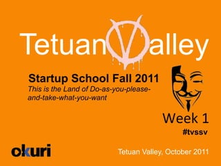 Tetuan                              alley
Startup School Fall 2011
This is the Land of Do-as-you-please-
and-take-what-you-want


                                        Week	
  1	
  
                                              #tvssv

                           Tetuan Valley, October 2011
 