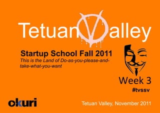 Tetuan                                  alley
Startup School Fall 2011
This is the Land of Do-as-you-please-and-
take-what-you-want


                                            Week	
  3	
  
                                                 #tvssv

                            Tetuan Valley, November 2011
 