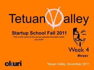 Tetuan                                           alley
Startup School Fall 2011
This is the Land of Do-as-you-please-and-take-what-
                      you-want




                                                      Week 4	

                                                         #tvssv

                                 Tetuan Valley, November 2011
 