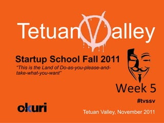 Tetuan                                       alley
Startup School Fall 2011
“This is the Land of Do-as-you-please-and-
take-what-you-want”


                                             Week	
  5	
  
                                                   #tvssv
                             Tetuan Valley, November 2011
 