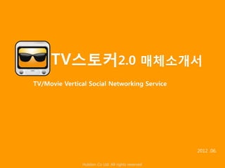 TV스토커2.0 매체소개서
TV/Movie Vertical Social Networking Service




                                                     2012 .06.

               Hubilon Co Ltd. All rights reserved
 
