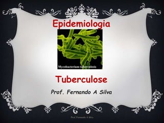 Epidemiologia 
Tuberculose 
Prof. Fernando A Silva 
Prof. Fernando A Silva 
 