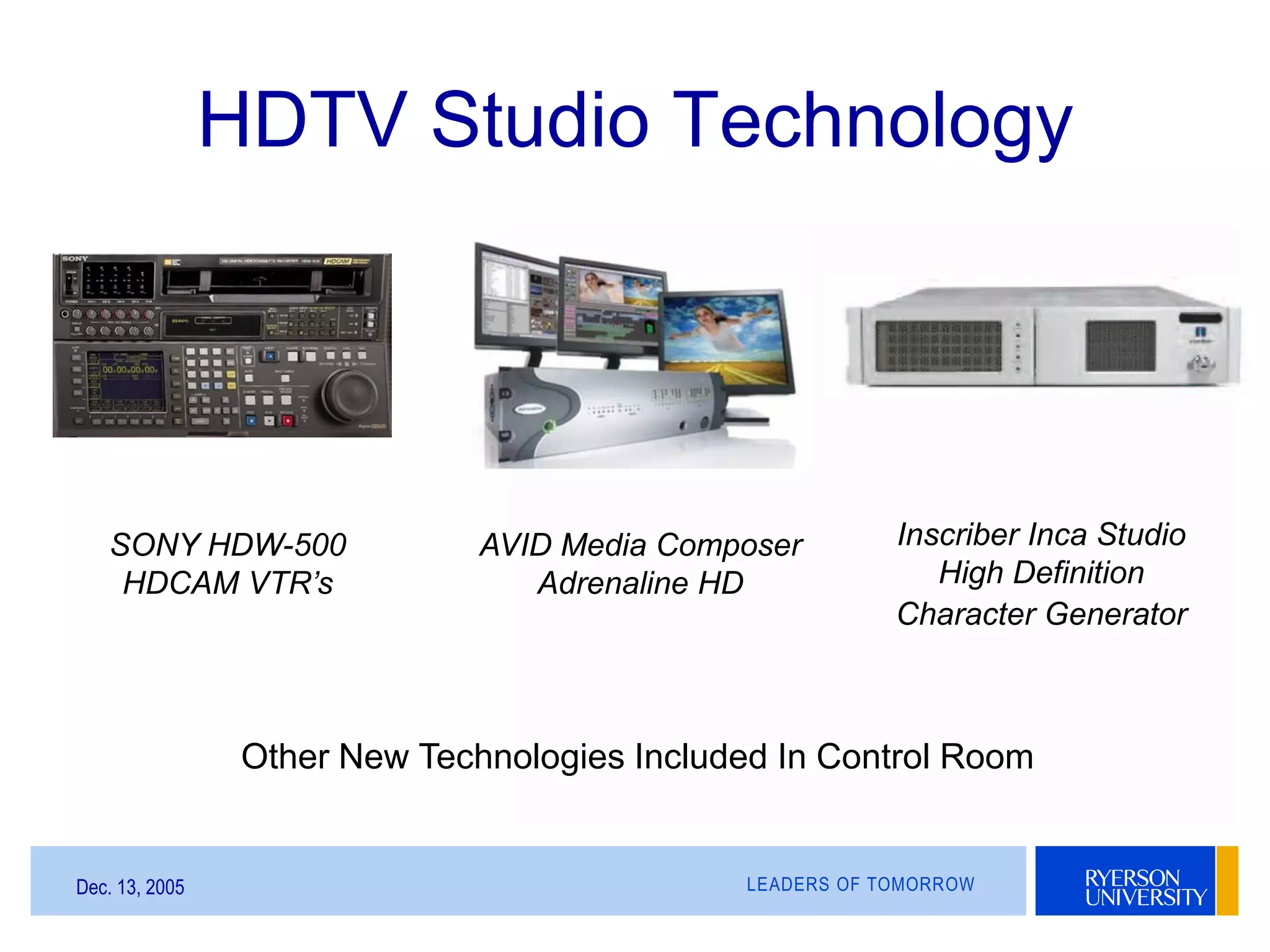LEADERS OF TOMORROWDec. 13, 2005
HDTV Studio Technology
AVID Media Composer
Adrenaline HD
SONY HDW-500
HDCAM VTR’s
Inscriber Inca Studio
High Definition
Character Generator
Other New Technologies Included In Control Room
 