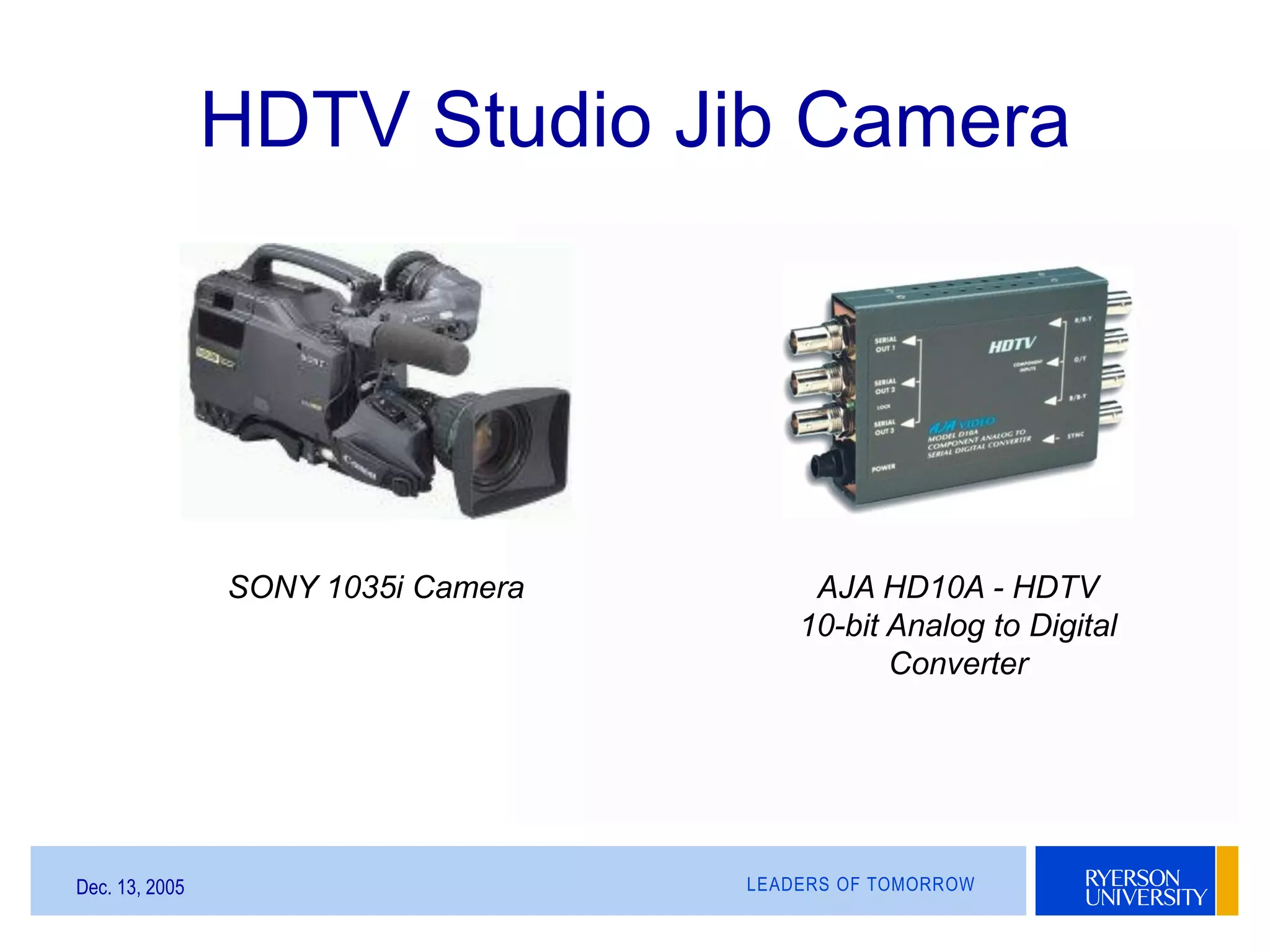 LEADERS OF TOMORROWDec. 13, 2005
HDTV Studio Jib Camera
SONY 1035i Camera AJA HD10A - HDTV
10-bit Analog to Digital
Converter
 